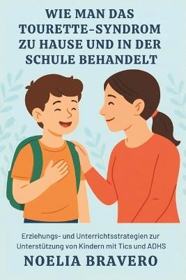 Wie Man Das Tourette-Syndrom Zu Hause Und in Der Schule Behandelt: Erziehungs- und Unterrichtsstrategien zur Unterstützung von Kindern mit Tics und ADHS - Noelia Bravero - cover
