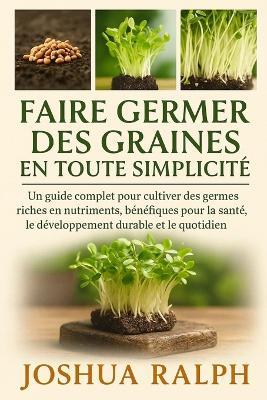 Faire germer des graines en toute simplicité: Un guide complet pour cultiver des germes riches en nutriments, bénéfiques pour la santé, le développement durable et le quotidien. - Joshua Ralph - cover