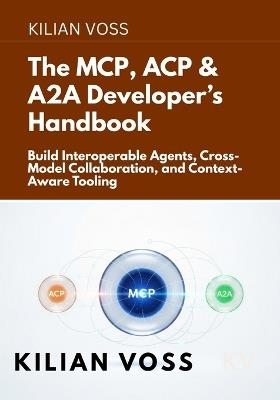 The MCP, ACP & A2A Developer's Handbook: Build Interoperable Agents, Cross-Model Collaboration, and Context-Aware Tooling - Kilian Voss - cover