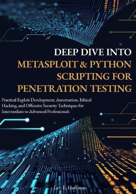 Deep Dive into Metasploit & Python Scripting for Penetration Testing: Practical Exploit Development, Automation, Ethical Hacking, and Offensive Security Techniques for Intermediate to Advanced - Len E Hoffman - cover