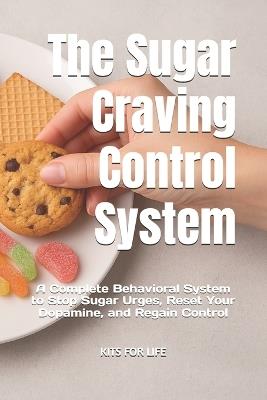 The Sugar Craving Control System: A Complete Behavioral System to Stop Sugar Urges, Reset Your Dopamine, and Regain Control - Kits for Life - cover