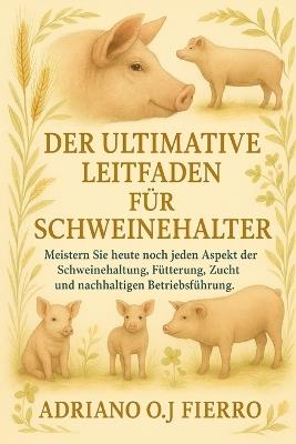 Der Ultimative Leitfaden Für Schweinehalter: Meistern Sie heute noch jeden Aspekt der Schweinehaltung, Fütterung, Zucht und nachhaltigen Betriebsführung. - Adriano O J Fierro - cover