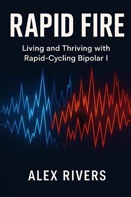 Rapid Fire: Living and Thriving with Rapid-Cycling Bipolar I - Alex Rivers - cover