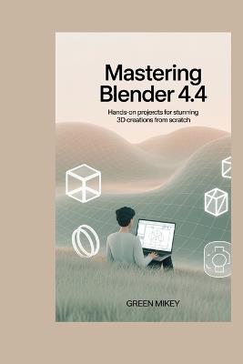 Mastering Blender 4.4: Hands-On Projects for Stunning 3D Creations from Scratch - Green Mikey - cover
