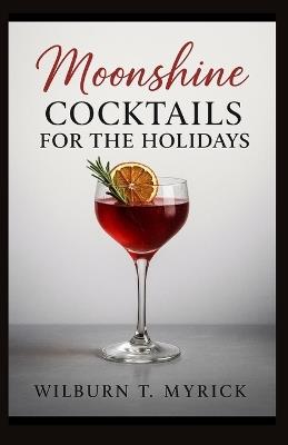 Moonshine Cocktails for the Holidays: Festive, Easy-to-Make Recipes for Christmas, New Year's, and Winter Gatherings with Seasonal Garnishes, Big-Batch Tips, and Non-Alcoholic Variations - Wilburn T Myrick - cover