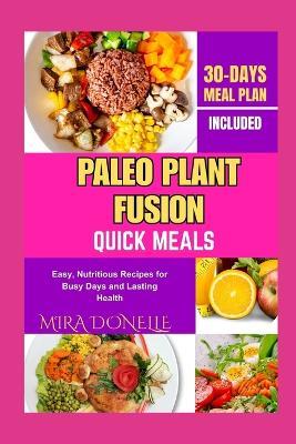 Paleo Plant Fusion Quick Meals: Easy, Nutritious Recipes for Busy Days and Lasting Health - Mira Donelle - cover