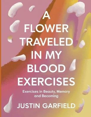 A Flower Traveled in my Blood Exercises: Exercises in Beauty, Memory and Becoming - Justin Garfield - cover