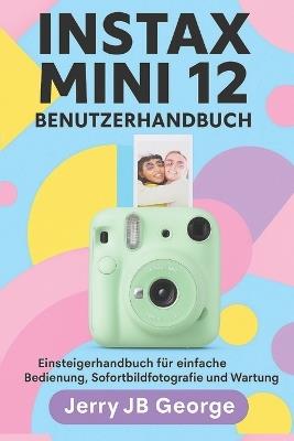 Instax Mini 12 Benutzerhandbuch: Einsteigerhandbuch für einfache Bedienung, Sofortbildfotografie und Wartung - Jerry Jb George - cover