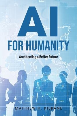 AI for Humanity: Architecting a Better Future - Matthew H Kilbane - cover