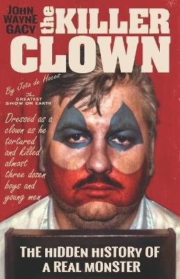 John Wayne Gacy The Killer Clown: The Hidden History of a Real Monster (an uncensored true crime story) - Jota de Hoces - cover