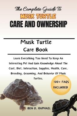 Complete Guide to Musk Turtle Care and Ownership: Learn Everything You Need To Keep An Interesting Pet And Gain Knowledge About The Cost, Diet, Interaction, Supplies, Health, Care, Breeding, Grooming, And Behavior Of Musk Turtles. - Ben O Raphael - cover