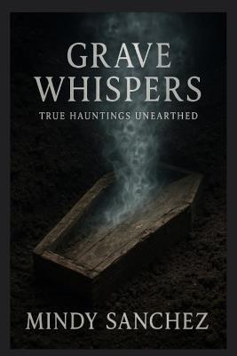 Grave Whispers: True Hauntings Unearthed: True Hauntings Unearthed - Mindy Sanchez - cover