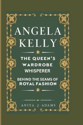 Angela Kelly: The Queen's Wardrobe Whisperer - Behind the Seams of Royal Fashion - Anita J Adams - cover