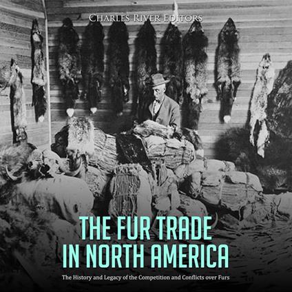 Fur Trade in North America, The: The History and Legacy of the Competition and Conflicts over Furs