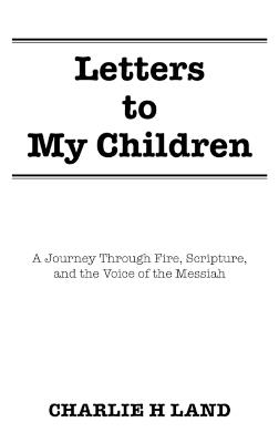 Letters to My Children: A Journey Through Fire, Scripture, and the Voice of the Messiah - Charlie H Land - cover