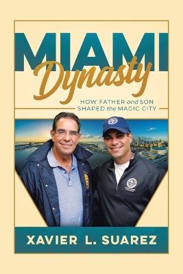 Miami Dynasty: How Father and Son Shaped the Magic City - Xavier L Suarez - cover