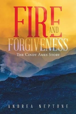 Fire and Forgiveness: The Cindy Ames Story - Andrea Neptune - cover