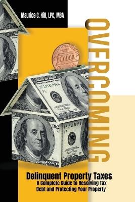 Overcoming Delinquent Property Taxes A Complete Guide to Resolving Tax Debt and Protecting Your Property - Maurice C Hill - cover