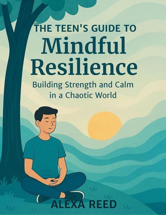 The Teens Guide to Mindful Resilience: Building Strength and Calm in a Chaotic World - Alexa Reed - ebook