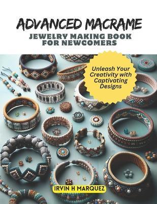 Advanced Macrame Jewelry Making Book for Newcomers: Unleash Your Creativity with Captivating Designs - Irvin H Marquez - cover