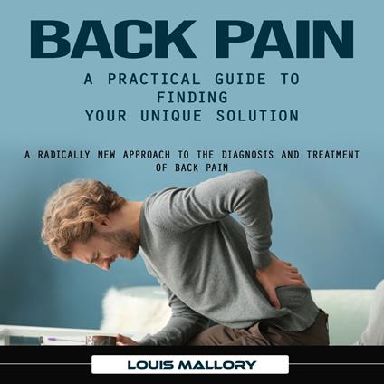 Back Pain: A Practical Guide to Finding Your Unique Solution (A Radically New Approach to the Diagnosis and Treatment of Back Pain)