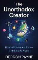 The Unorthodox Creator: How to Survive and Thrive in the Digital World - Derron Payne - cover