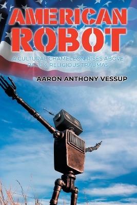 American Robot: A Cultural Chameleon Rises Above Race and Religious Traumas - Aaron Anthony Vessup - cover