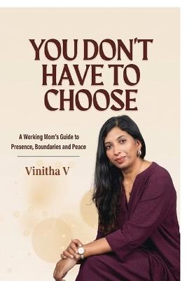 You Don't Have to Choose: A Working Mom's Guide to Presence, Boundaries and Peace - Vinitha V - cover