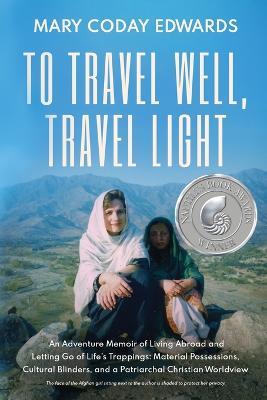 To Travel Well, Travel Light: An Adventure Memoir of Living Abroad and Letting Go of Life's Trappings: Material Possessions, Cultural Blinders, and a Patriarchal Christian Worldview - Mary Coday Edwards - cover