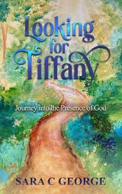 Looking For Tiffany: Journey In To The Presence Of God: Journey - Sara C George - cover