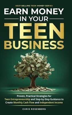 Earn Money in Your Teen Business: Proven, Practical Strategies for Teen Entrepreneurship and Step-By-Step Guidance to Create Monthly Cash Flow and Independent Income - Chris Rosenberg - cover