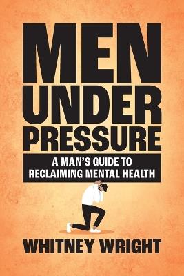 Men Under Pressure: A Man's Guide to Reclaiming Mental Health - Whitney Wright - cover