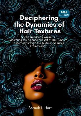 Deciphering the Dynamics of Hair Textures, 2026 Edition: A Comprehensive Guide to Mastering the Science and Art of Hair Texture Presented through the Texture Dynamics FrameworkTM - Serriah L Hart - cover