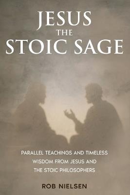 Jesus the Stoic Sage: Parallel Teachings and Timeless Wisdom From Jesus and the Stoic Philosophers - Rob Nielsen - cover