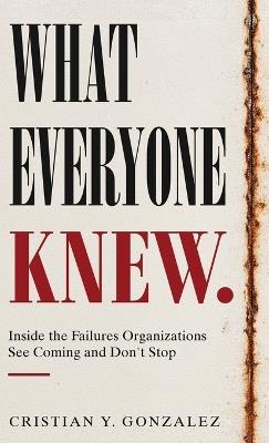 What Everyone Knew.: Inside the Failures Organizations See Coming and Don't Stop - Cristian Y Gonzalez - cover